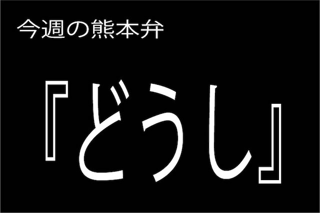 どうし 】の意味と使い方｜熊本弁方言講座（関西弁・大阪弁、京都弁