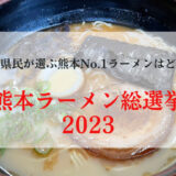 【熊本ラーメン総選挙2023】熊本県民が本気で選んだ「最強の一杯」を予想してみた！